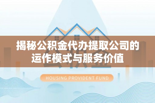 武威揭秘公积金代办提取公司的运作模式与服务价值