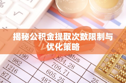 武威揭秘公积金提取次数限制与优化策略