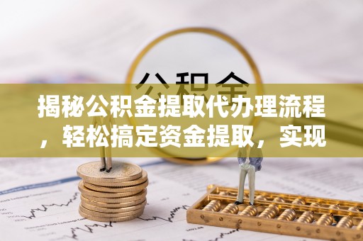 武威揭秘公积金提取代办理流程，轻松搞定资金提取，实现财务自由