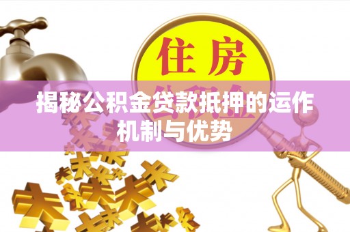 武威揭秘公积金贷款抵押的运作机制与优势