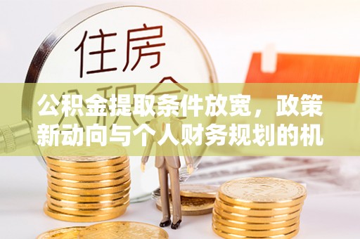 武威公积金提取条件放宽，政策新动向与个人财务规划的机遇