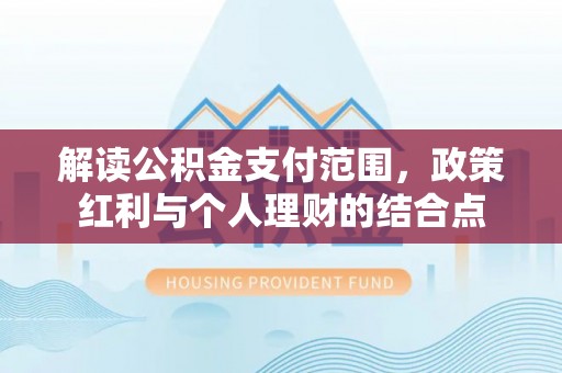 武威解读公积金支付范围，政策红利与个人理财的结合点