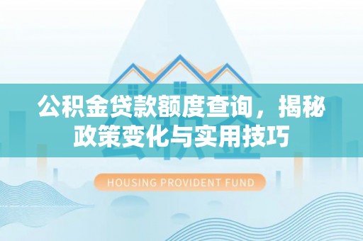 武威公积金贷款额度查询，揭秘政策变化与实用技巧