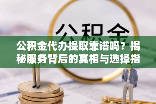 武威公积金代办提取靠谱吗？揭秘服务背后的真相与选择指南