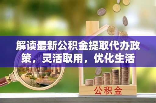 武威解读最新公积金提取代办政策，灵活取用，优化生活