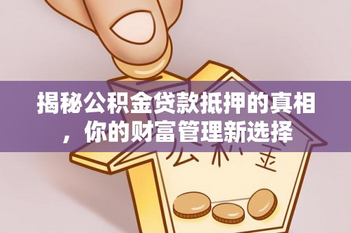 武威揭秘公积金贷款抵押的真相，你的财富管理新选择