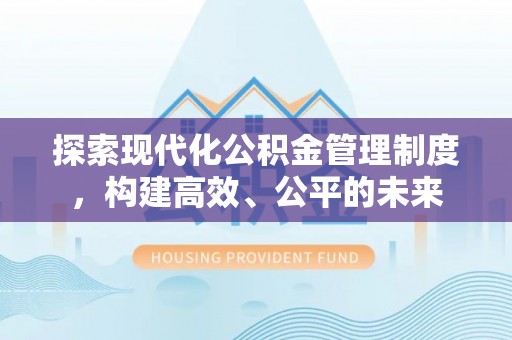 武威探索现代化公积金管理制度，构建高效、公平的未来