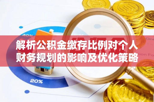 武威解析公积金缴存比例对个人财务规划的影响及优化策略