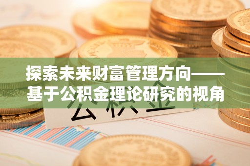 武威探索未来财富管理方向——基于公积金理论研究的视角