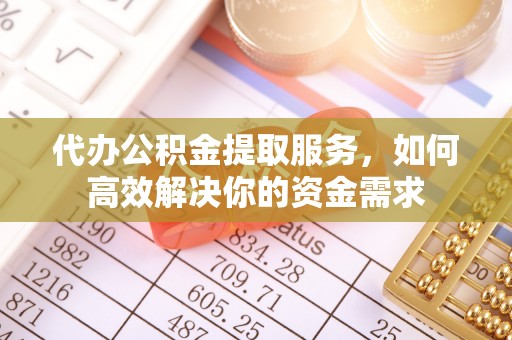 武威代办公积金提取服务，如何高效解决你的资金需求