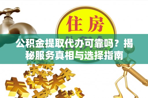 武威公积金提取代办可靠吗？揭秘服务真相与选择指南