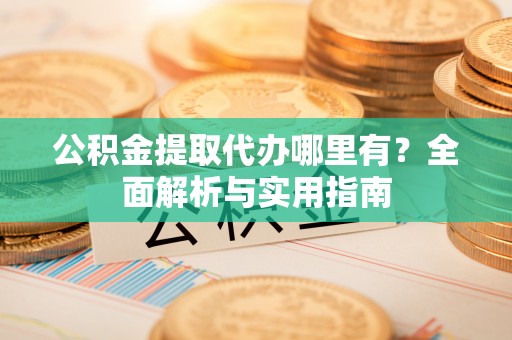 武威公积金提取代办哪里有？全面解析与实用指南