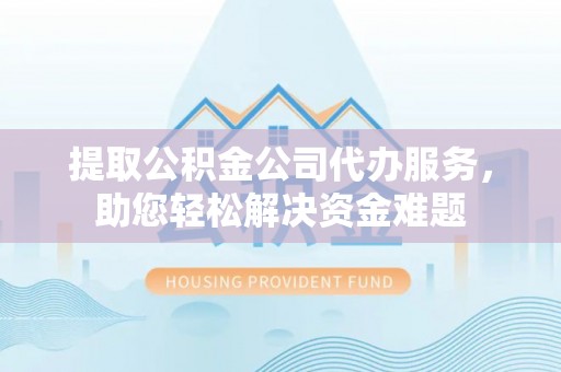 武威提取公积金公司代办服务，助您轻松解决资金难题