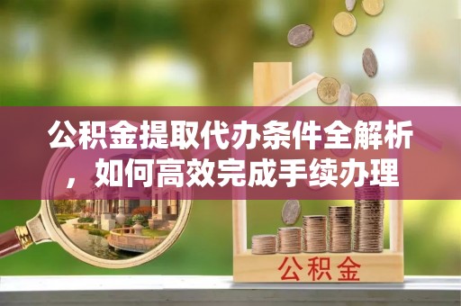 武威公积金提取代办条件全解析，如何高效完成手续办理