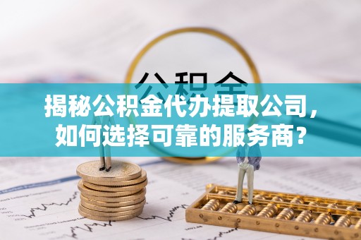 武威揭秘公积金代办提取公司，如何选择可靠的服务商？