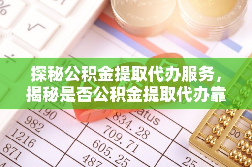 武威探秘公积金提取代办服务，揭秘是否公积金提取代办靠谱吗？