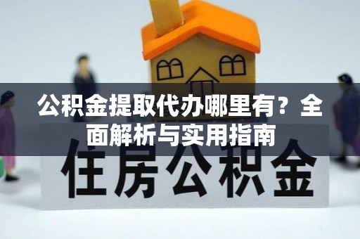 武威公积金提取代办哪里有？全面解析与实用指南