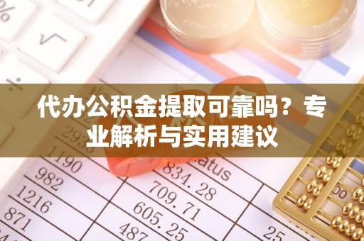 武威代办公积金提取可靠吗？专业解析与实用建议