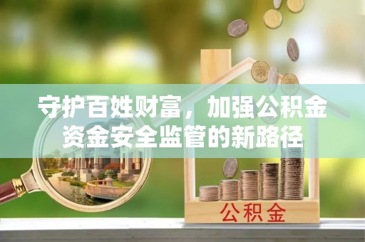 武威守护百姓财富，加强公积金资金安全监管的新路径