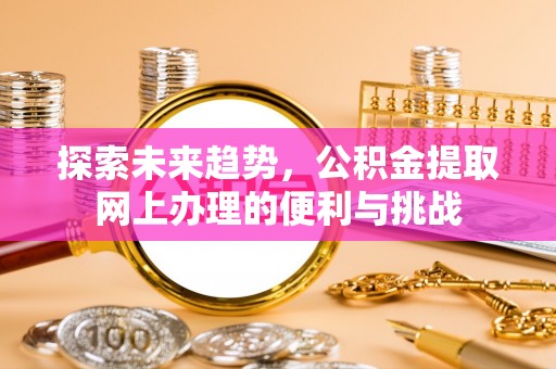 武威探索未来趋势，公积金提取网上办理的便利与挑战