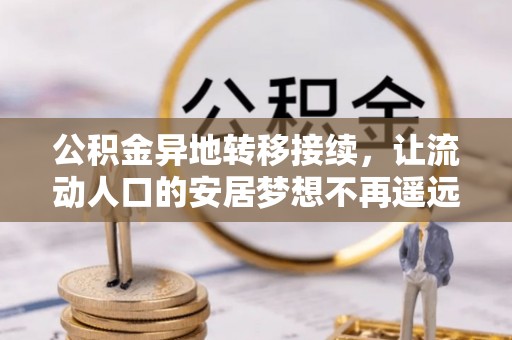 武威公积金异地转移接续，让流动人口的安居梦想不再遥远