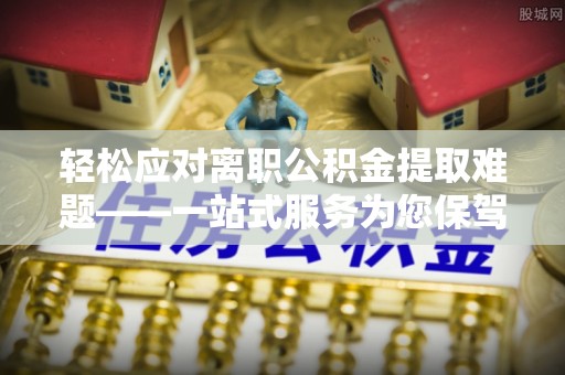 武威轻松应对离职公积金提取难题——一站式服务为您保驾护航