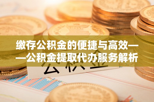 武威缴存公积金的便捷与高效——公积金提取代办服务解析