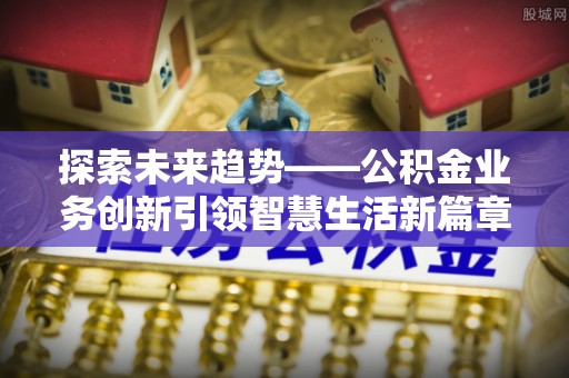 武威探索未来趋势——公积金业务创新引领智慧生活新篇章
