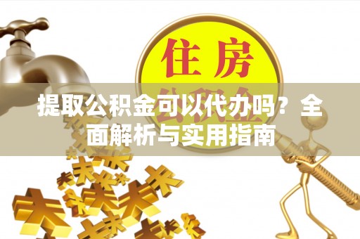 武威提取公积金可以代办吗？全面解析与实用指南