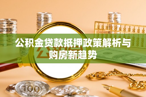 武威公积金贷款抵押政策解析与购房新趋势