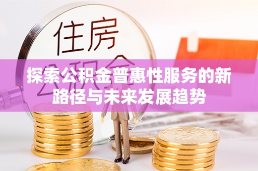 武威探索公积金普惠性服务的新路径与未来发展趋势