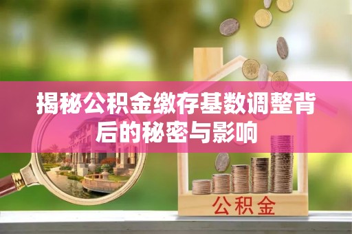 武威揭秘公积金缴存基数调整背后的秘密与影响