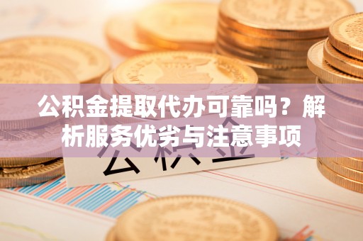 武威公积金提取代办可靠吗？解析服务优劣与注意事项