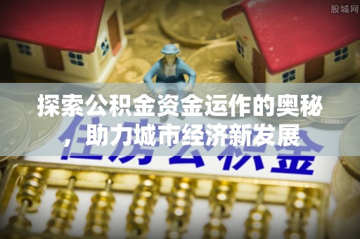 武威探索公积金资金运作的奥秘，助力城市经济新发展