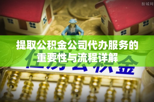 武威提取公积金公司代办服务的重要性与流程详解