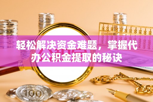 武威轻松解决资金难题，掌握代办公积金提取的秘诀
