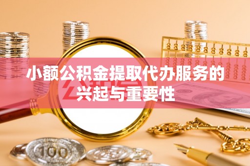 武威小额公积金提取代办服务的兴起与重要性