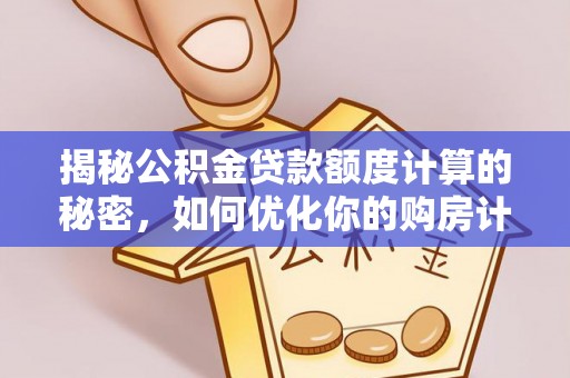 武威揭秘公积金贷款额度计算的秘密，如何优化你的购房计划？