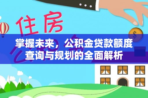 武威掌握未来，公积金贷款额度查询与规划的全面解析