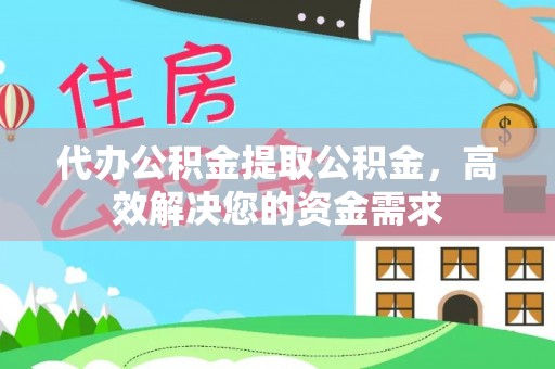武威代办公积金提取公积金，高效解决您的资金需求