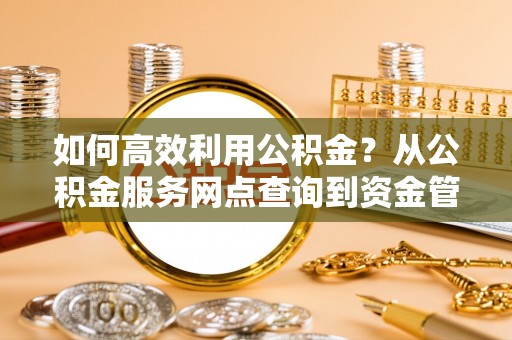 武威如何高效利用公积金？从公积金服务网点查询到资金管理全攻略
