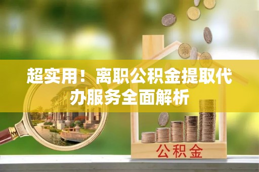 武威超实用！离职公积金提取代办服务全面解析