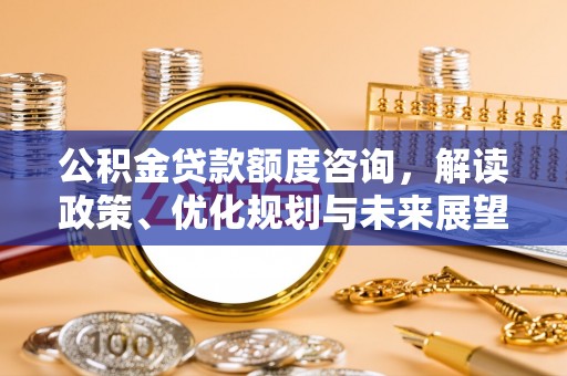 武威公积金贷款额度咨询，解读政策、优化规划与未来展望