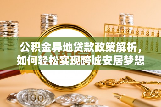 武威公积金异地贷款政策解析，如何轻松实现跨城安居梦想