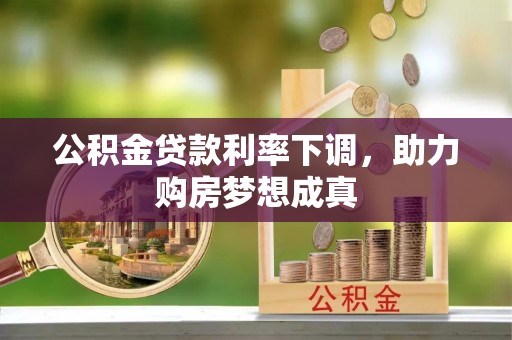 武威公积金贷款利率下调，助力购房梦想成真