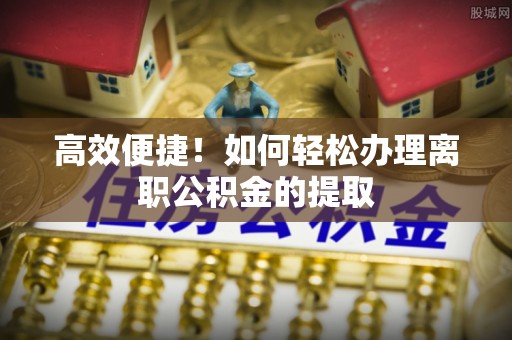 武威高效便捷！如何轻松办理离职公积金的提取