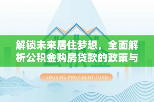武威解锁未来居住梦想，全面解析公积金购房贷款的政策与优势