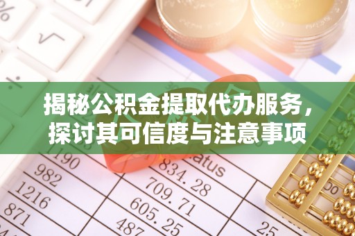 武威揭秘公积金提取代办服务，探讨其可信度与注意事项