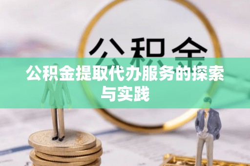 武威公积金提取代办服务的探索与实践