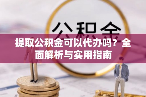 武威提取公积金可以代办吗？全面解析与实用指南